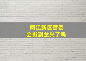 两江新区管委会搬到龙兴了吗