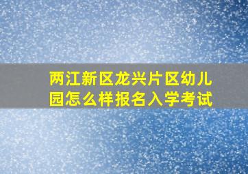 两江新区龙兴片区幼儿园怎么样报名入学考试