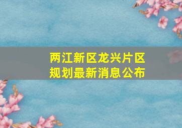 两江新区龙兴片区规划最新消息公布