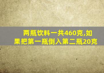 两瓶饮料一共460克,如果把第一瓶倒入第二瓶20克