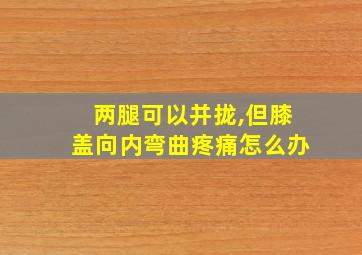 两腿可以并拢,但膝盖向内弯曲疼痛怎么办