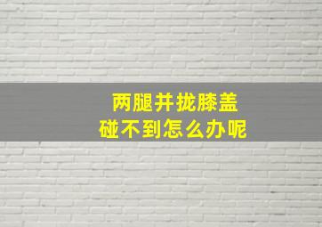 两腿并拢膝盖碰不到怎么办呢