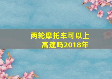 两轮摩托车可以上高速吗2018年