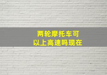 两轮摩托车可以上高速吗现在