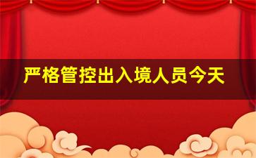 严格管控出入境人员今天