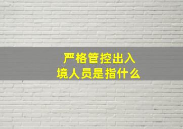 严格管控出入境人员是指什么