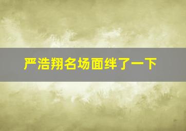 严浩翔名场面绊了一下