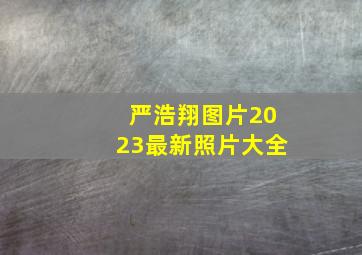 严浩翔图片2023最新照片大全