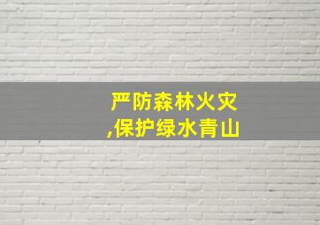 严防森林火灾,保护绿水青山