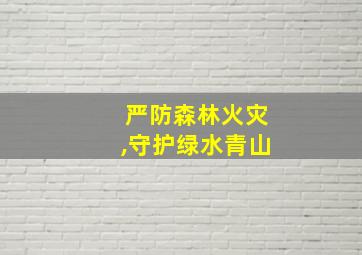 严防森林火灾,守护绿水青山