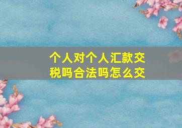 个人对个人汇款交税吗合法吗怎么交