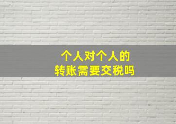 个人对个人的转账需要交税吗