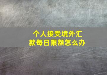 个人接受境外汇款每日限额怎么办