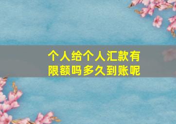 个人给个人汇款有限额吗多久到账呢