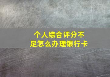 个人综合评分不足怎么办理银行卡