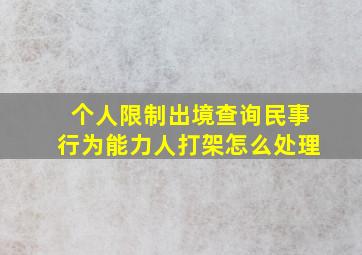 个人限制出境查询民事行为能力人打架怎么处理