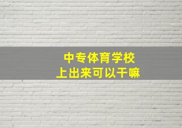 中专体育学校上出来可以干嘛