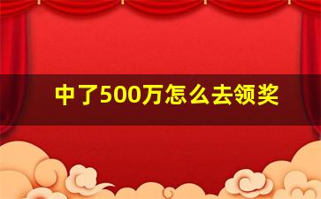 中了500万怎么去领奖