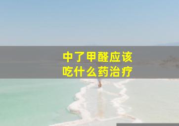 中了甲醛应该吃什么药治疗