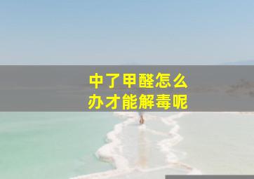 中了甲醛怎么办才能解毒呢