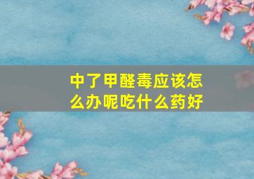 中了甲醛毒应该怎么办呢吃什么药好