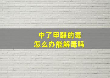 中了甲醛的毒怎么办能解毒吗