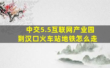 中交5.5互联网产业园到汉口火车站地铁怎么走