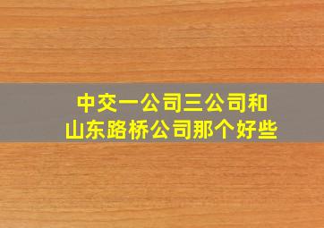 中交一公司三公司和山东路桥公司那个好些