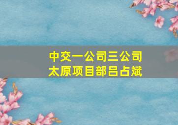 中交一公司三公司太原项目部吕占斌