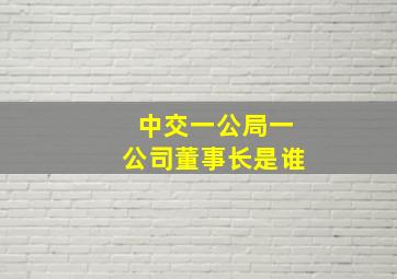 中交一公局一公司董事长是谁