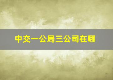 中交一公局三公司在哪