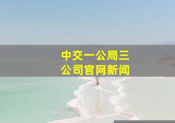 中交一公局三公司官网新闻