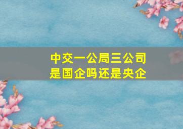 中交一公局三公司是国企吗还是央企