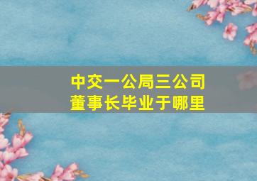 中交一公局三公司董事长毕业于哪里