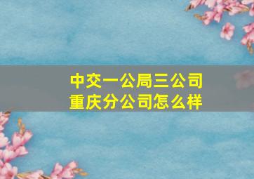 中交一公局三公司重庆分公司怎么样