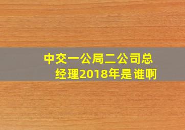 中交一公局二公司总经理2018年是谁啊