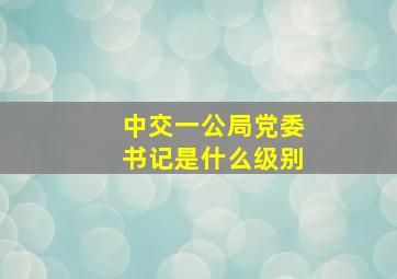 中交一公局党委书记是什么级别