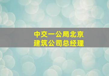 中交一公局北京建筑公司总经理