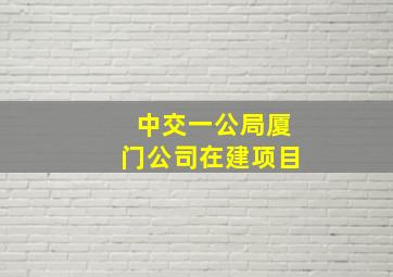 中交一公局厦门公司在建项目