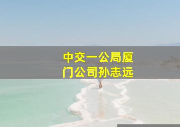 中交一公局厦门公司孙志远