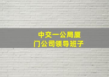 中交一公局厦门公司领导班子