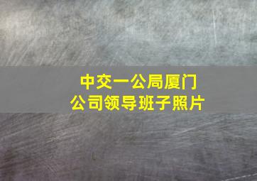 中交一公局厦门公司领导班子照片