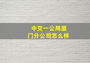 中交一公局厦门分公司怎么样