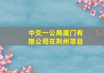 中交一公局厦门有限公司在荆州项目