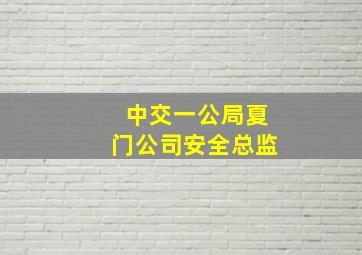 中交一公局夏门公司安全总监