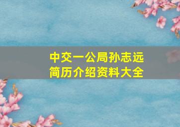 中交一公局孙志远简历介绍资料大全