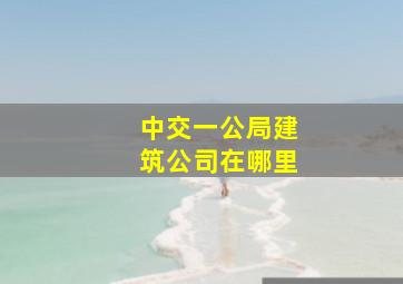 中交一公局建筑公司在哪里