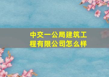 中交一公局建筑工程有限公司怎么样