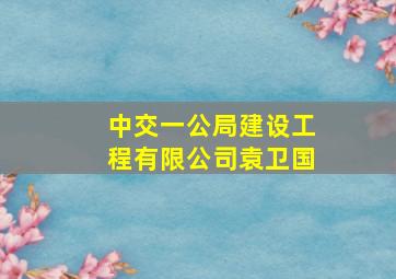 中交一公局建设工程有限公司袁卫国