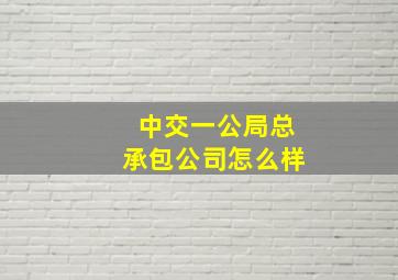 中交一公局总承包公司怎么样